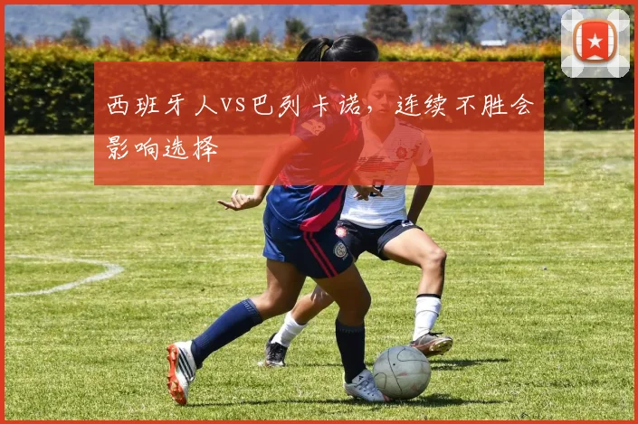 西班牙人vs巴列卡诺，连续不胜会影响选择