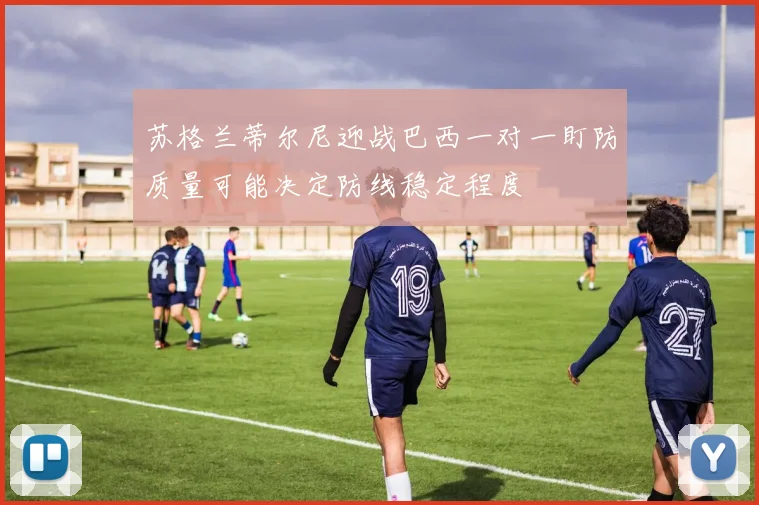 苏格兰蒂尔尼迎战巴西一对一盯防质量可能决定防线稳定程度