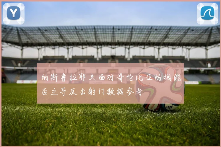 纳斯鲁拉耶夫面对哥伦比亚防线能否主导反击射门数据参考