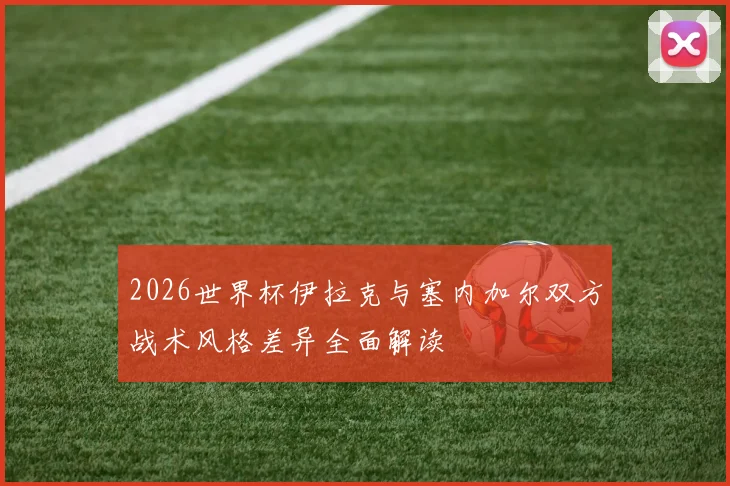 2026世界杯伊拉克与塞内加尔双方战术风格差异全面解读