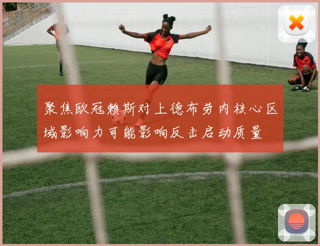 聚焦欧冠赖斯对上德布劳内核心区域影响力可能影响反击启动质量