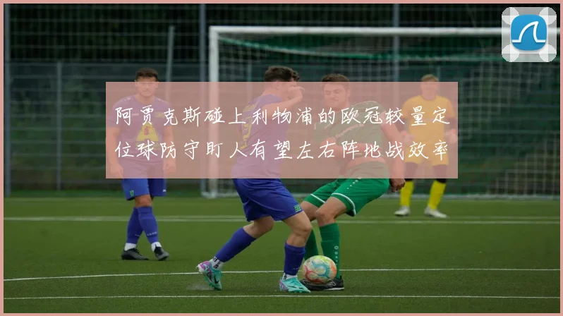 阿贾克斯碰上利物浦的欧冠较量定位球防守盯人有望左右阵地战效率