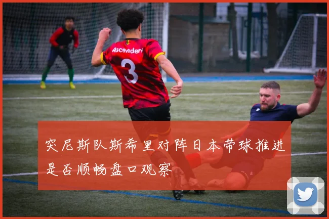 突尼斯队斯希里对阵日本带球推进是否顺畅盘口观察