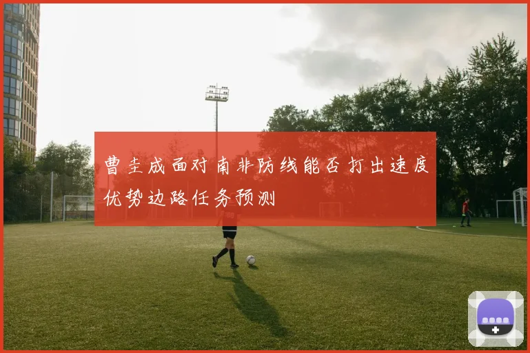曹圭成面对南非防线能否打出速度优势边路任务预测