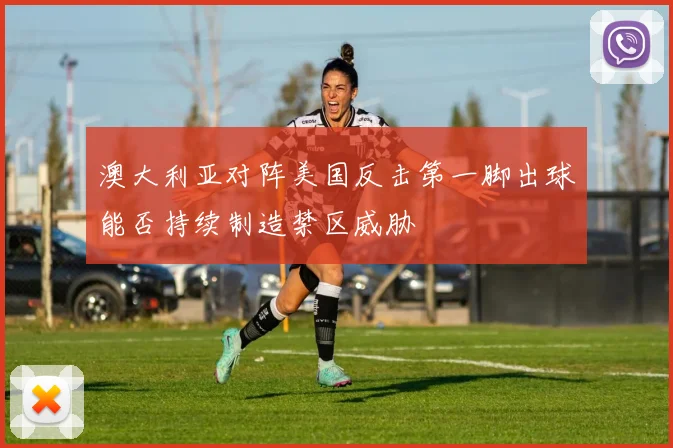 澳大利亚对阵美国反击第一脚出球能否持续制造禁区威胁