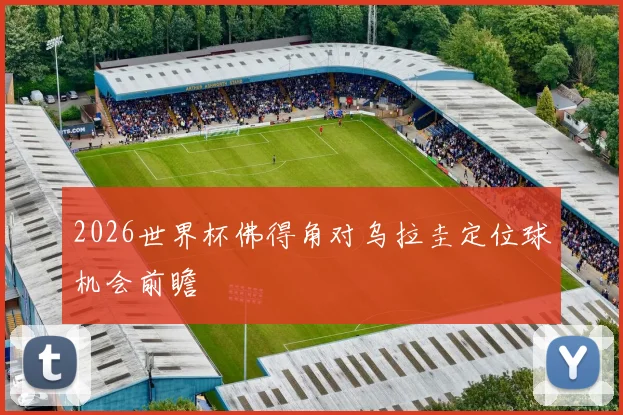 2026世界杯佛得角对乌拉圭定位球机会前瞻