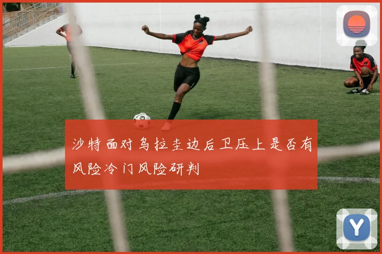 沙特面对乌拉圭边后卫压上是否有风险冷门风险研判