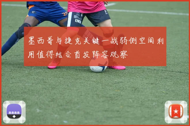 墨西哥与捷克关键一战弱侧空间利用值得结合首发阵容观察