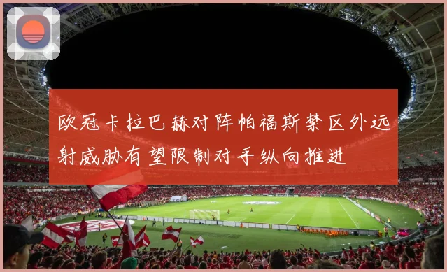 欧冠卡拉巴赫对阵帕福斯禁区外远射威胁有望限制对手纵向推进