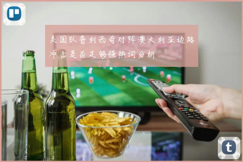 美国队普利西奇对阵澳大利亚边路冲击是否足够强热词分析