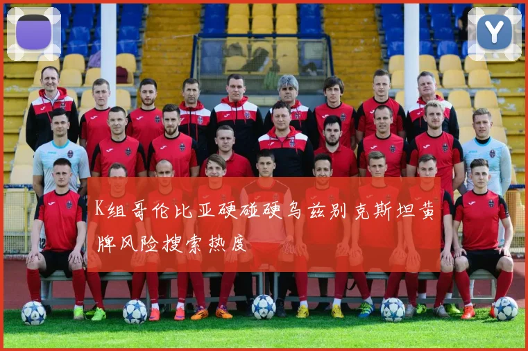 K组哥伦比亚硬碰硬乌兹别克斯坦黄牌风险搜索热度