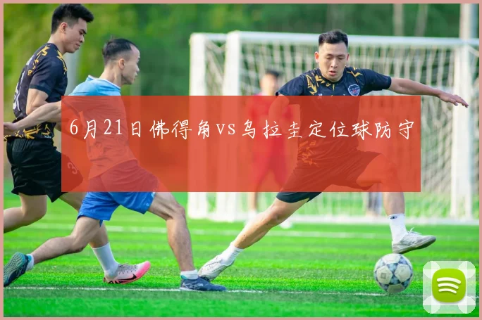 6月21日佛得角vs乌拉圭定位球防守