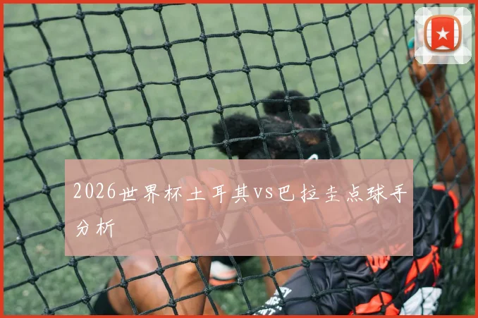 2026世界杯土耳其vs巴拉圭点球手分析