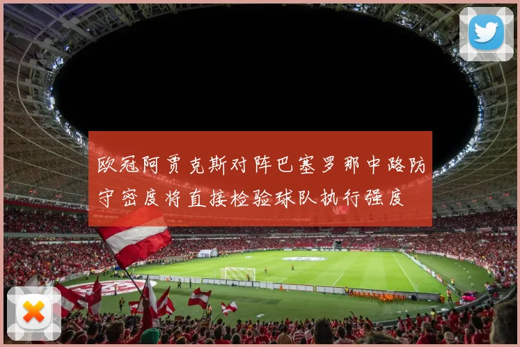 欧冠阿贾克斯对阵巴塞罗那中路防守密度将直接检验球队执行强度