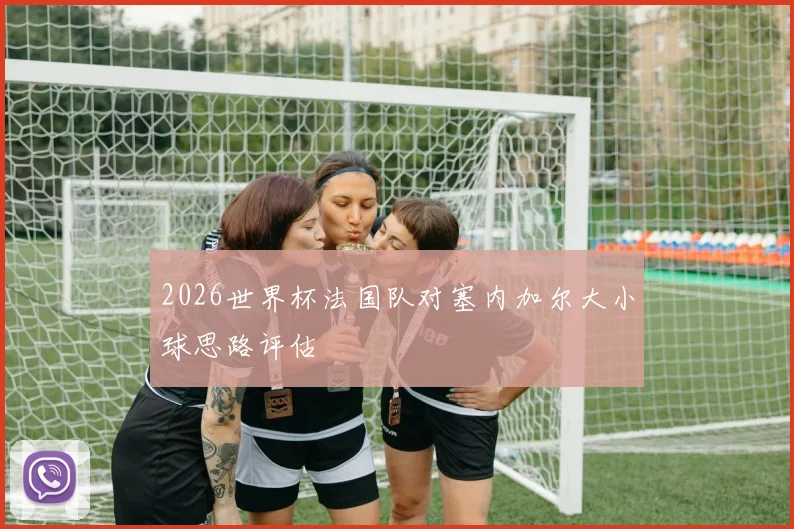 2026世界杯法国队对塞内加尔大小球思路评估