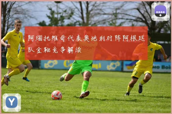阿瑙托维奇代表奥地利对阵阿根廷队金靴竞争解读