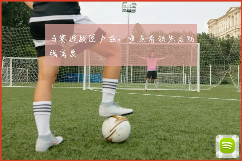 马赛迎战图卢兹，重点看领先后防线高度