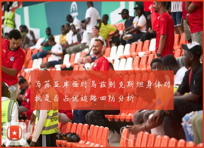 马苏亚库面对乌兹别克斯坦身体对抗是否占优边路回防分析