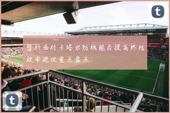 哲科面对卡塔尔防线能否提高终结效率进攻重点盘点