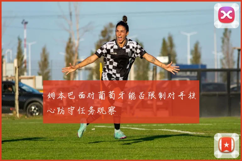 姆本巴面对葡萄牙能否限制对手核心防守任务观察