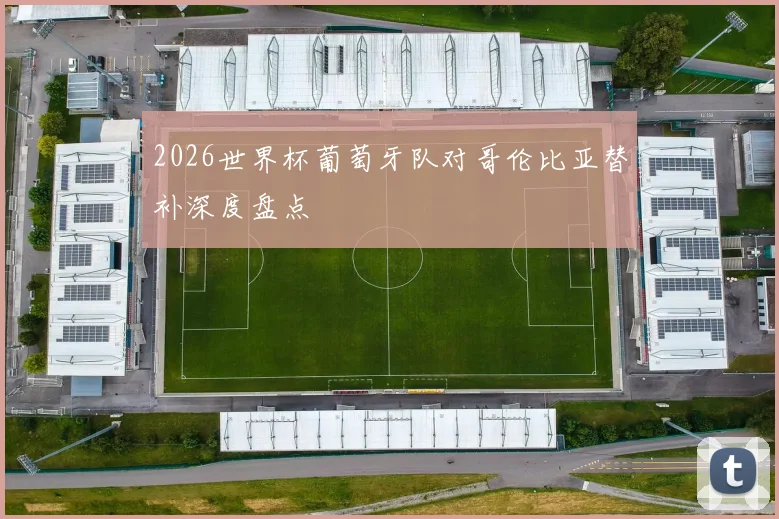 2026世界杯葡萄牙队对哥伦比亚替补深度盘点