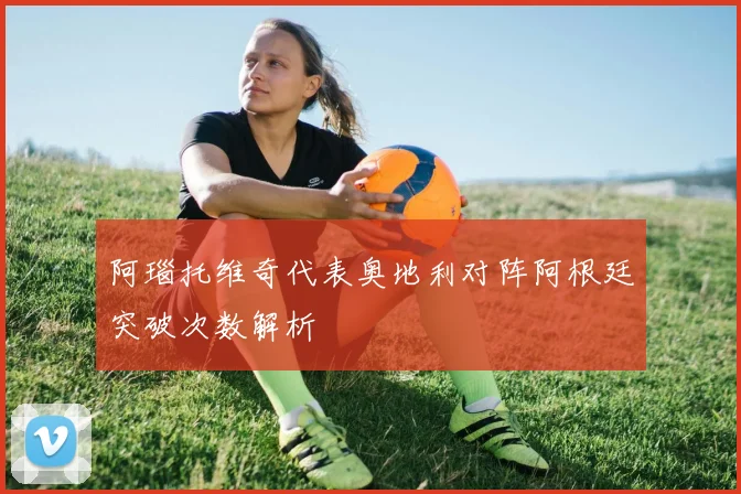 阿瑙托维奇代表奥地利对阵阿根廷突破次数解析