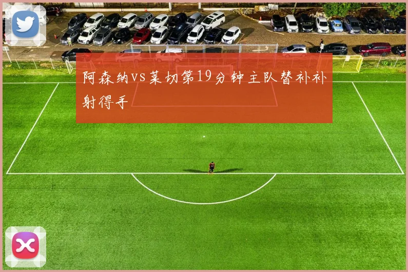 阿森纳vs莱切第19分钟主队替补补射得手