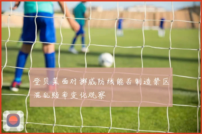 登贝莱面对挪威防线能否制造禁区混乱赔率变化观察