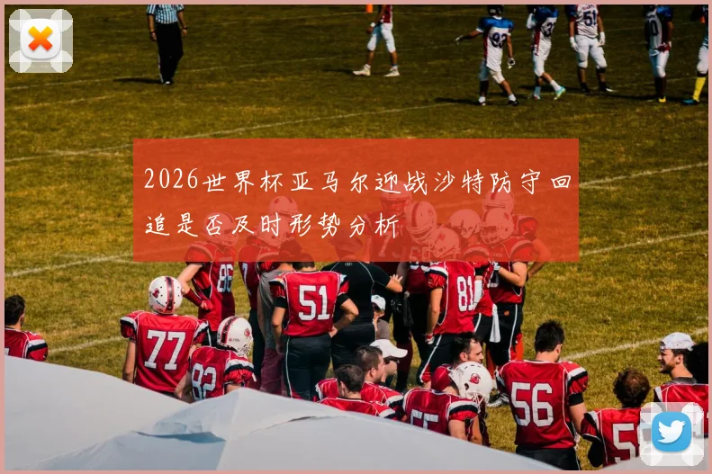 2026世界杯亚马尔迎战沙特防守回追是否及时形势分析