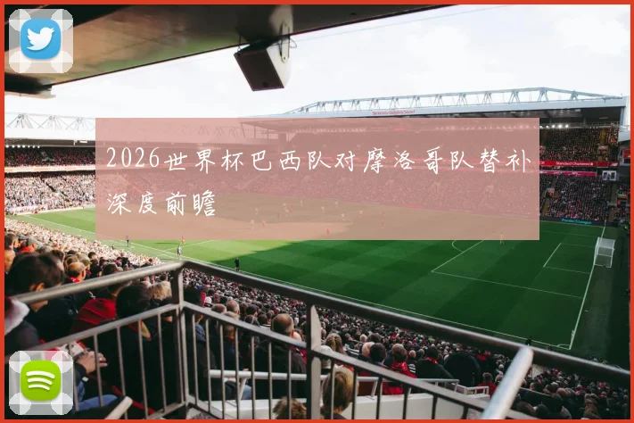 2026世界杯巴西队对摩洛哥队替补深度前瞻