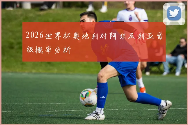 2026世界杯奥地利对阿尔及利亚晋级概率分析