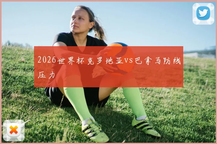 2026世界杯克罗地亚vs巴拿马防线压力