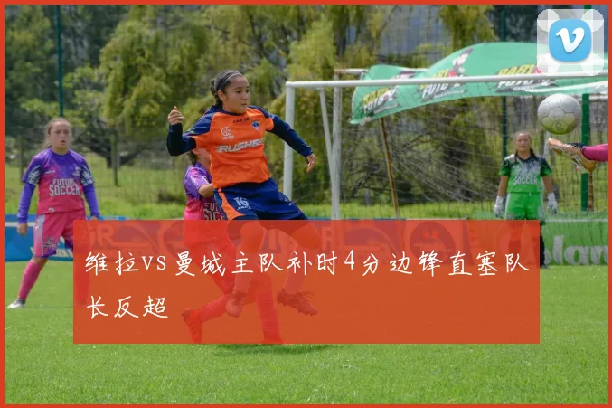 维拉vs曼城主队补时4分边锋直塞队长反超