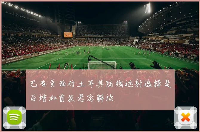 巴洛贡面对土耳其防线远射选择是否增加首发悬念解读