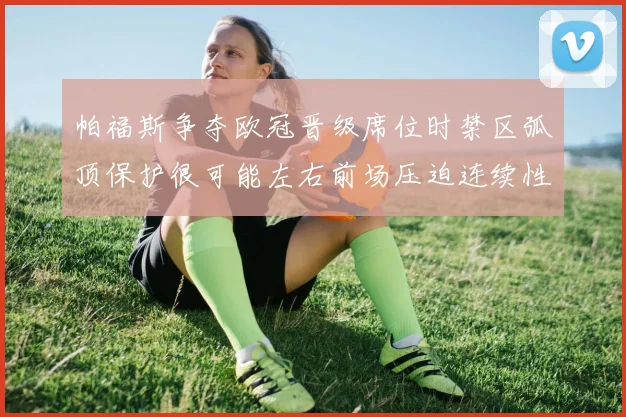 帕福斯争夺欧冠晋级席位时禁区弧顶保护很可能左右前场压迫连续性
