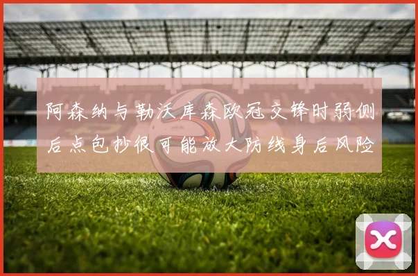 阿森纳与勒沃库森欧冠交锋时弱侧后点包抄很可能放大防线身后风险