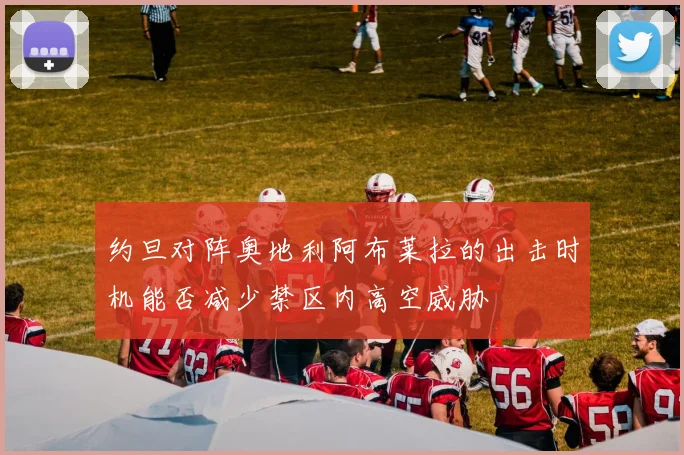 约旦对阵奥地利阿布莱拉的出击时机能否减少禁区内高空威胁