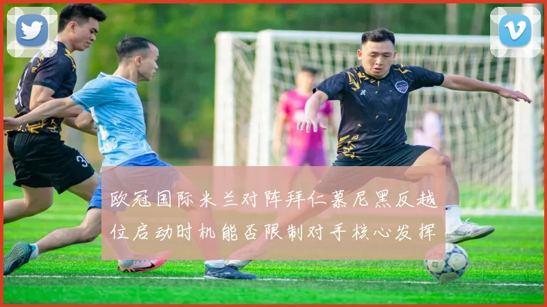 欧冠国际米兰对阵拜仁慕尼黑反越位启动时机能否限制对手核心发挥