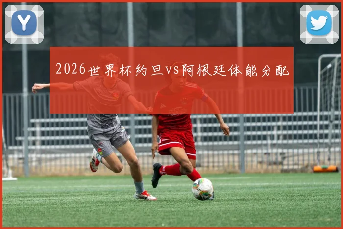 2026世界杯约旦vs阿根廷体能分配