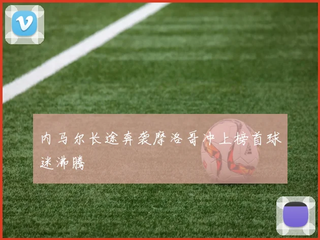 内马尔长途奔袭摩洛哥冲上榜首球迷沸腾