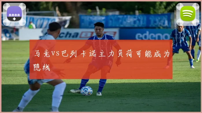 马竞vs巴列卡诺主力负荷可能成为隐线