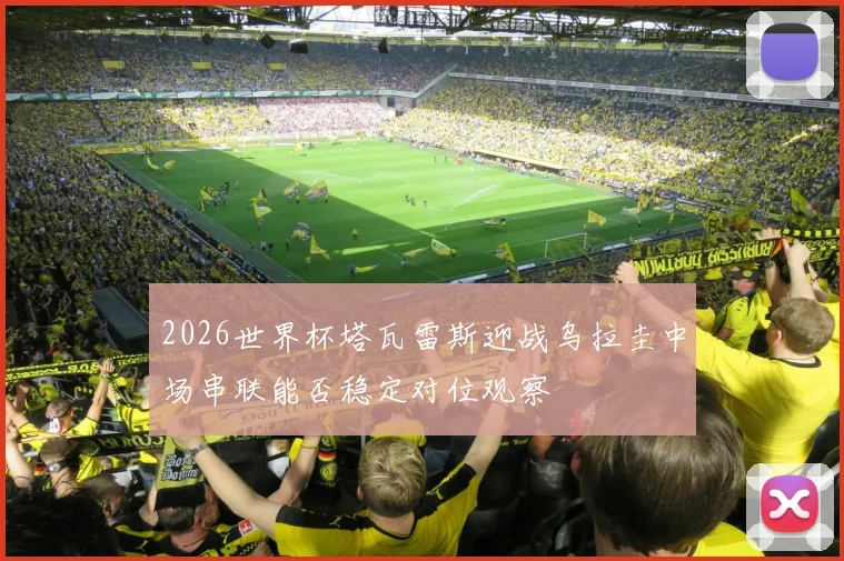 2026世界杯塔瓦雷斯迎战乌拉圭中场串联能否稳定对位观察