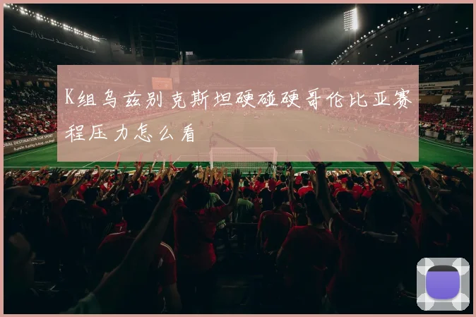 K组乌兹别克斯坦硬碰硬哥伦比亚赛程压力怎么看