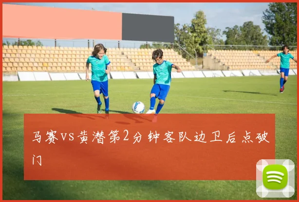马赛vs黄潜第2分钟客队边卫后点破门