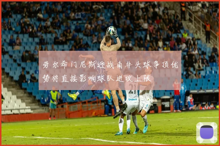 劳尔希门尼斯迎战南非头球争顶优势将直接影响球队进攻上限