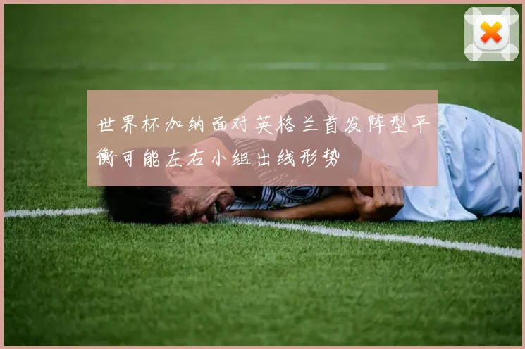 世界杯加纳面对英格兰首发阵型平衡可能左右小组出线形势