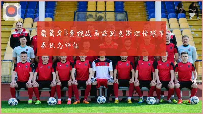 葡萄牙B费迎战乌兹别克斯坦传球节奏状态评估