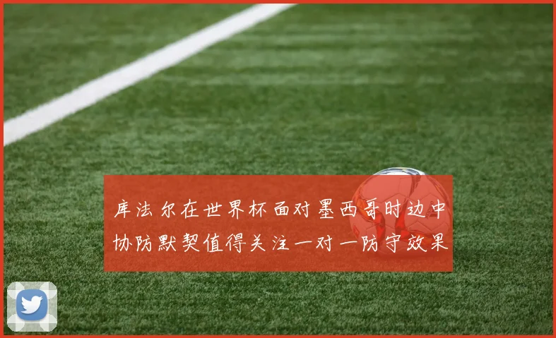 库法尔在世界杯面对墨西哥时边中协防默契值得关注一对一防守效果