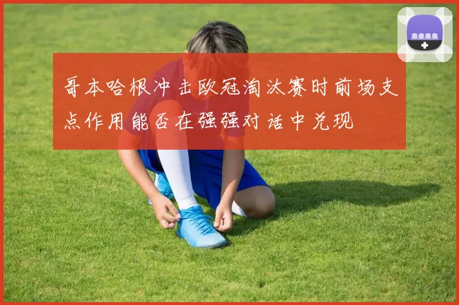 哥本哈根冲击欧冠淘汰赛时前场支点作用能否在强强对话中兑现