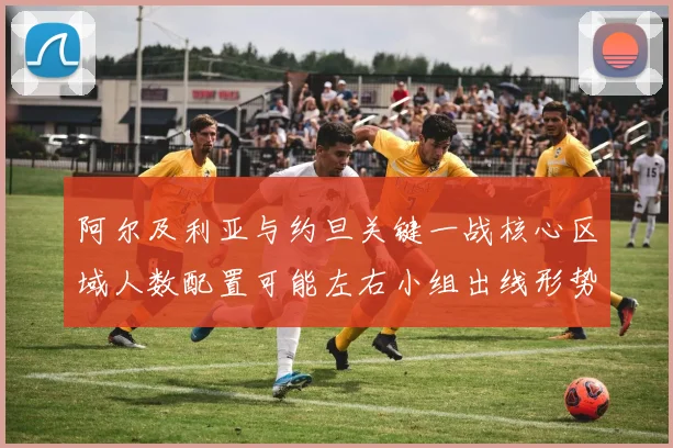 阿尔及利亚与约旦关键一战核心区域人数配置可能左右小组出线形势
